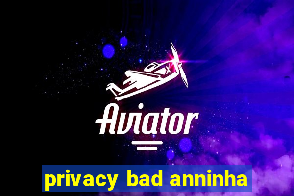 privacy bad anninha